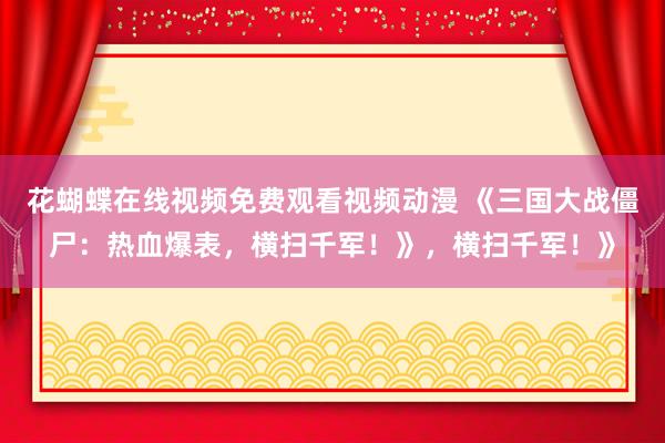 花蝴蝶在线视频免费观看视频动漫 《三国大战僵尸：热血爆表，横扫千军！》，横扫千军！》