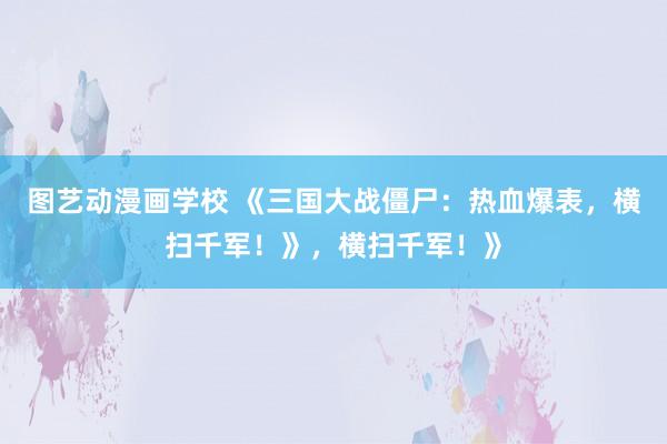 图艺动漫画学校 《三国大战僵尸：热血爆表，横扫千军！》，横扫千军！》