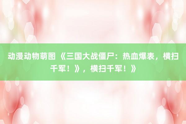 动漫动物萌图 《三国大战僵尸：热血爆表，横扫千军！》，横扫千军！》