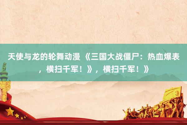 天使与龙的轮舞动漫 《三国大战僵尸：热血爆表，横扫千军！》，横扫千军！》