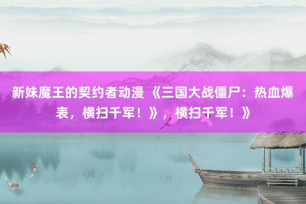 新妹魔王的契约者动漫 《三国大战僵尸：热血爆表，横扫千军！》，横扫千军！》