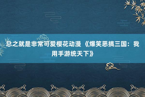 总之就是非常可爱樱花动漫 《爆笑恶搞三国：我用手游统天下》