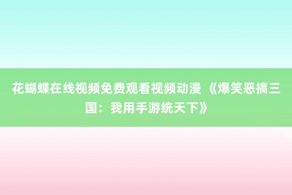 花蝴蝶在线视频免费观看视频动漫 《爆笑恶搞三国：我用手游统天下》