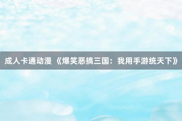 成人卡通动漫 《爆笑恶搞三国：我用手游统天下》