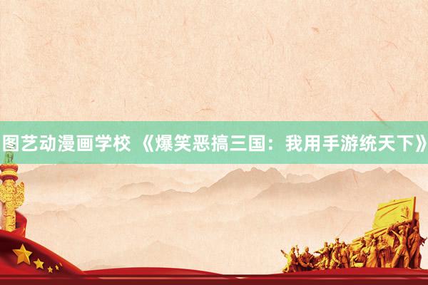 图艺动漫画学校 《爆笑恶搞三国：我用手游统天下》
