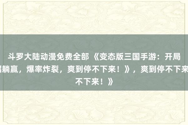 斗罗大陆动漫免费全部 《变态版三国手游：开局一招躺赢，爆率炸裂，爽到停不下来！》，爽到停不下来！》