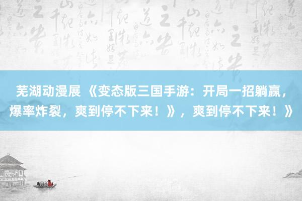 芜湖动漫展 《变态版三国手游：开局一招躺赢，爆率炸裂，爽到停不下来！》，爽到停不下来！》