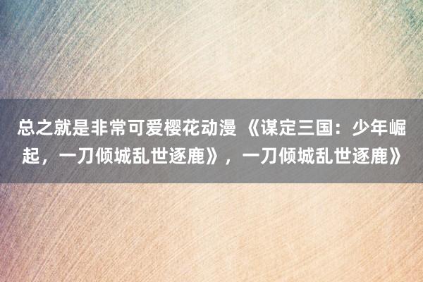 总之就是非常可爱樱花动漫 《谋定三国：少年崛起，一刀倾城乱世逐鹿》，一刀倾城乱世逐鹿》