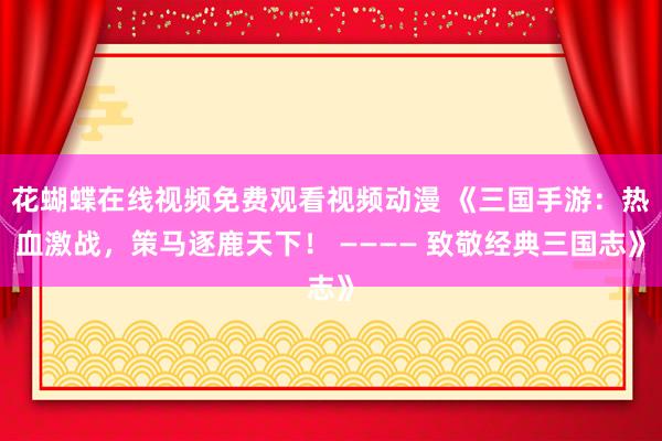 花蝴蝶在线视频免费观看视频动漫 《三国手游：热血激战，策马逐鹿天下！ ———— 致敬经典三国志》