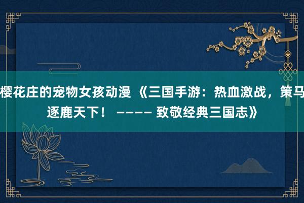 樱花庄的宠物女孩动漫 《三国手游：热血激战，策马逐鹿天下！ ———— 致敬经典三国志》