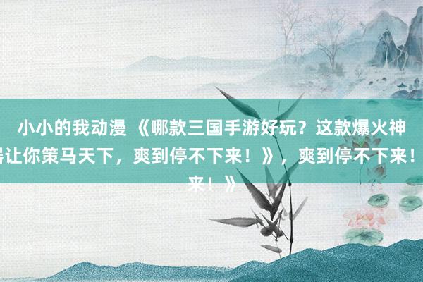 小小的我动漫 《哪款三国手游好玩？这款爆火神器让你策马天下，爽到停不下来！》，爽到停不下来！》