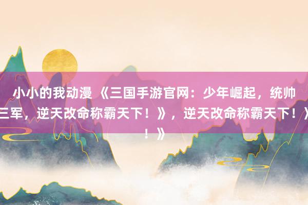 小小的我动漫 《三国手游官网：少年崛起，统帅三军，逆天改命称霸天下！》，逆天改命称霸天下！》
