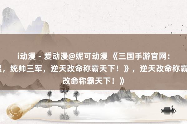i动漫 - 爱动漫@妮可动漫 《三国手游官网：少年崛起，统帅三军，逆天改命称霸天下！》，逆天改命称霸天下！》