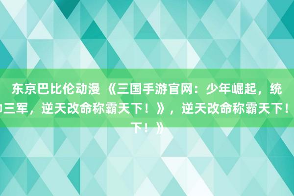 东京巴比伦动漫 《三国手游官网：少年崛起，统帅三军，逆天改命称霸天下！》，逆天改命称霸天下！》