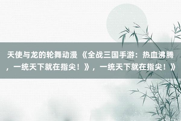 天使与龙的轮舞动漫 《全战三国手游：热血沸腾，一统天下就在指尖！》，一统天下就在指尖！》