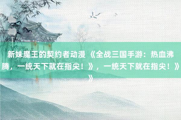 新妹魔王的契约者动漫 《全战三国手游：热血沸腾，一统天下就在指尖！》，一统天下就在指尖！》