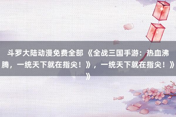 斗罗大陆动漫免费全部 《全战三国手游：热血沸腾，一统天下就在指尖！》，一统天下就在指尖！》