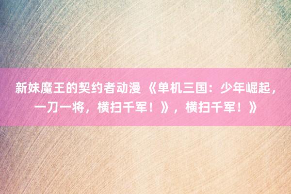 新妹魔王的契约者动漫 《单机三国：少年崛起，一刀一将，横扫千军！》，横扫千军！》