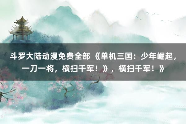 斗罗大陆动漫免费全部 《单机三国：少年崛起，一刀一将，横扫千军！》，横扫千军！》