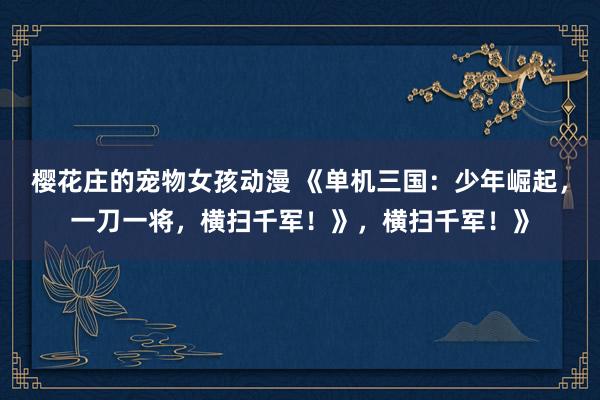 樱花庄的宠物女孩动漫 《单机三国：少年崛起，一刀一将，横扫千军！》，横扫千军！》