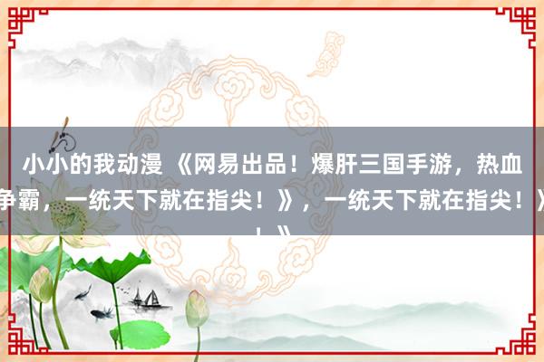 小小的我动漫 《网易出品！爆肝三国手游，热血争霸，一统天下就在指尖！》，一统天下就在指尖！》