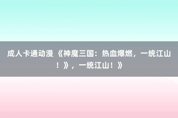 成人卡通动漫 《神魔三国：热血爆燃，一统江山！》，一统江山！》