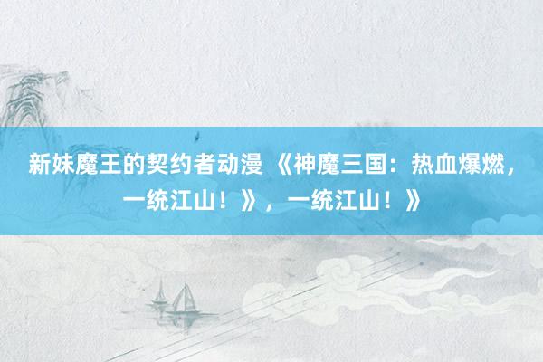 新妹魔王的契约者动漫 《神魔三国：热血爆燃，一统江山！》，一统江山！》