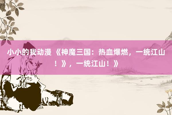 小小的我动漫 《神魔三国：热血爆燃，一统江山！》，一统江山！》