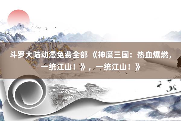 斗罗大陆动漫免费全部 《神魔三国：热血爆燃，一统江山！》，一统江山！》