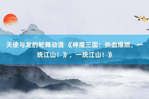 天使与龙的轮舞动漫 《神魔三国：热血爆燃，一统江山！》，一统江山！》
