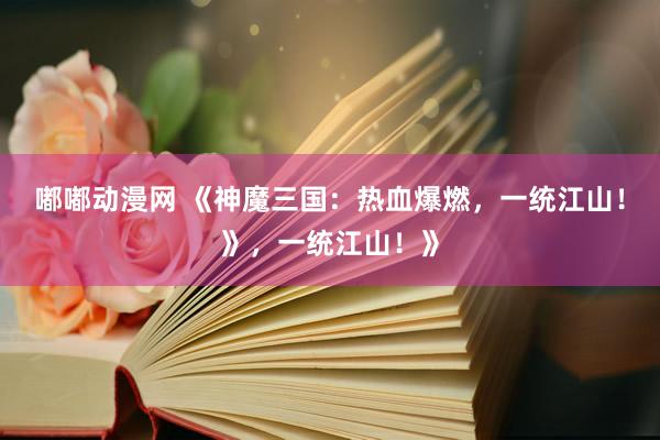 嘟嘟动漫网 《神魔三国：热血爆燃，一统江山！》，一统江山！》