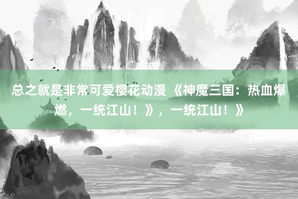 总之就是非常可爱樱花动漫 《神魔三国：热血爆燃，一统江山！》，一统江山！》