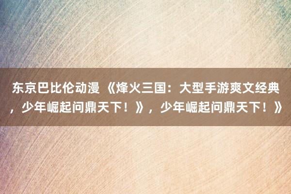 东京巴比伦动漫 《烽火三国：大型手游爽文经典，少年崛起问鼎天下！》，少年崛起问鼎天下！》