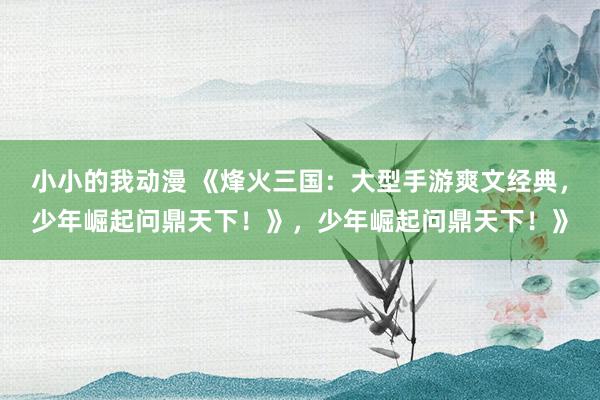 小小的我动漫 《烽火三国：大型手游爽文经典，少年崛起问鼎天下！》，少年崛起问鼎天下！》
