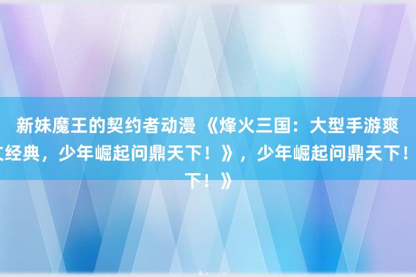 新妹魔王的契约者动漫 《烽火三国：大型手游爽文经典，少年崛起问鼎天下！》，少年崛起问鼎天下！》