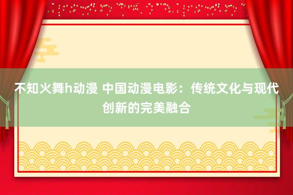 不知火舞h动漫 中国动漫电影：传统文化与现代创新的完美融合