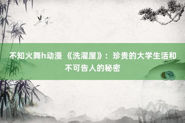 不知火舞h动漫 《洗濯屋》：珍贵的大学生活和不可告人的秘密