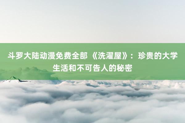 斗罗大陆动漫免费全部 《洗濯屋》：珍贵的大学生活和不可告人的秘密
