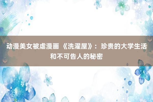 动漫美女被虐漫画 《洗濯屋》：珍贵的大学生活和不可告人的秘密
