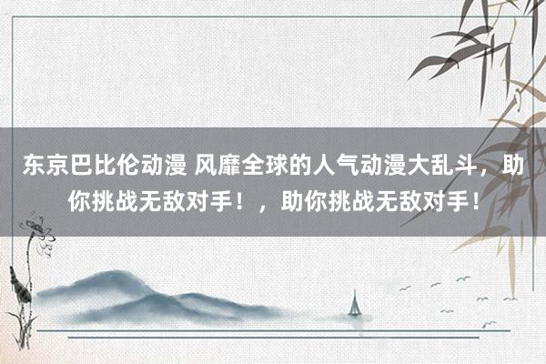 东京巴比伦动漫 风靡全球的人气动漫大乱斗，助你挑战无敌对手！，助你挑战无敌对手！