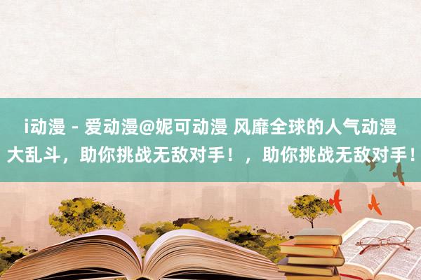 i动漫 - 爱动漫@妮可动漫 风靡全球的人气动漫大乱斗，助你挑战无敌对手！，助你挑战无敌对手！