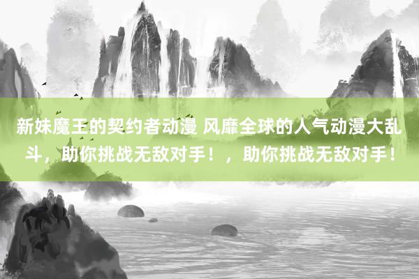 新妹魔王的契约者动漫 风靡全球的人气动漫大乱斗，助你挑战无敌对手！，助你挑战无敌对手！
