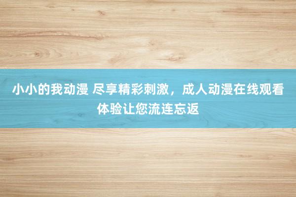 小小的我动漫 尽享精彩刺激，成人动漫在线观看体验让您流连忘返