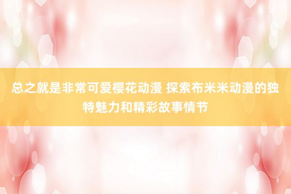 总之就是非常可爱樱花动漫 探索布米米动漫的独特魅力和精彩故事情节