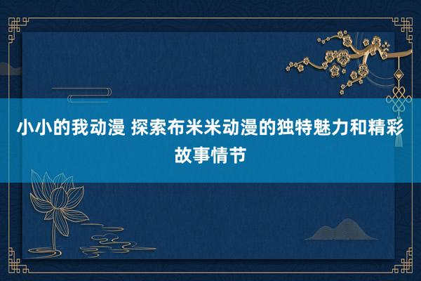 小小的我动漫 探索布米米动漫的独特魅力和精彩故事情节
