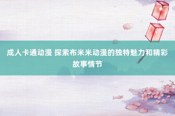 成人卡通动漫 探索布米米动漫的独特魅力和精彩故事情节