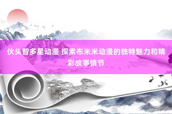 伙头智多星动漫 探索布米米动漫的独特魅力和精彩故事情节