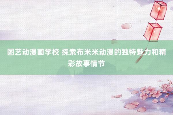 图艺动漫画学校 探索布米米动漫的独特魅力和精彩故事情节