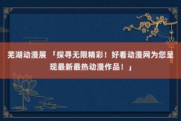 芜湖动漫展 「探寻无限精彩！好看动漫网为您呈现最新最热动漫作品！」