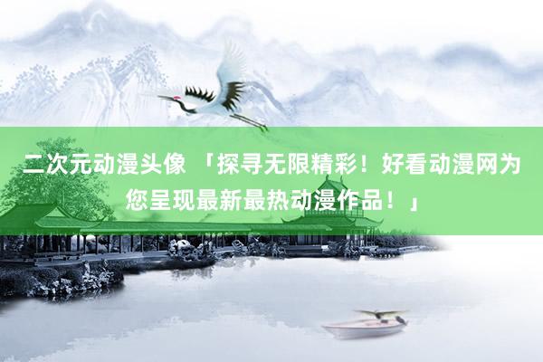 二次元动漫头像 「探寻无限精彩！好看动漫网为您呈现最新最热动漫作品！」